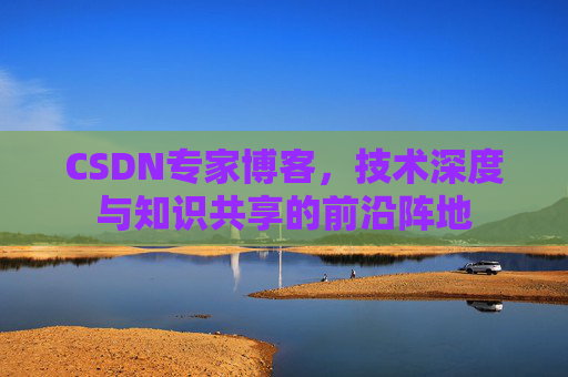 CSDN专家博客，技术深度与知识共享的前沿阵地